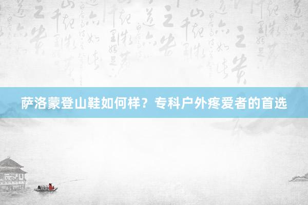 萨洛蒙登山鞋如何样？专科户外疼爱者的首选