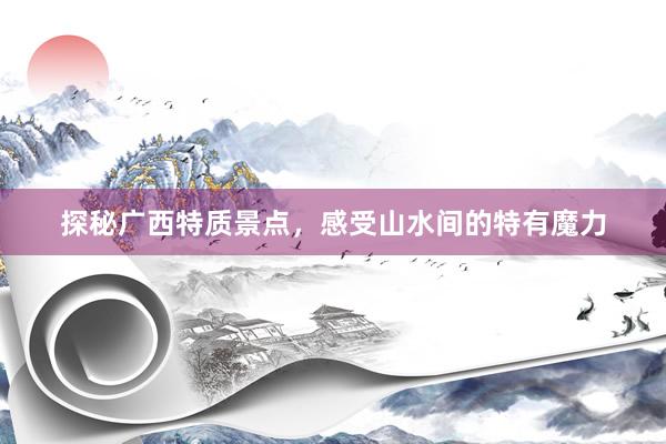 探秘广西特质景点，感受山水间的特有魔力