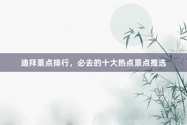 迪拜景点排行，必去的十大热点景点推选