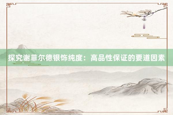 探究谢菲尔德银饰纯度：高品性保证的要道因素
