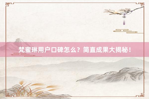 梵蜜琳用户口碑怎么？简直成果大揭秘！