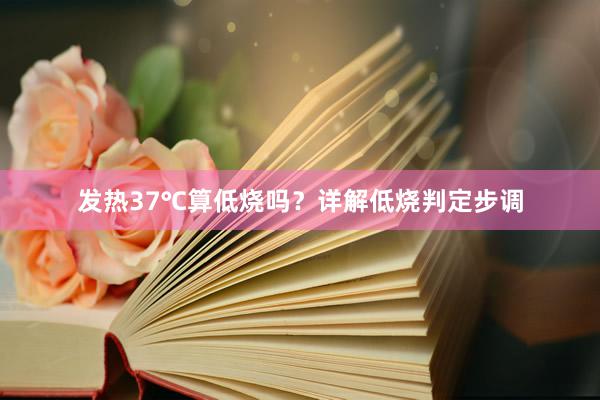 发热37℃算低烧吗？详解低烧判定步调